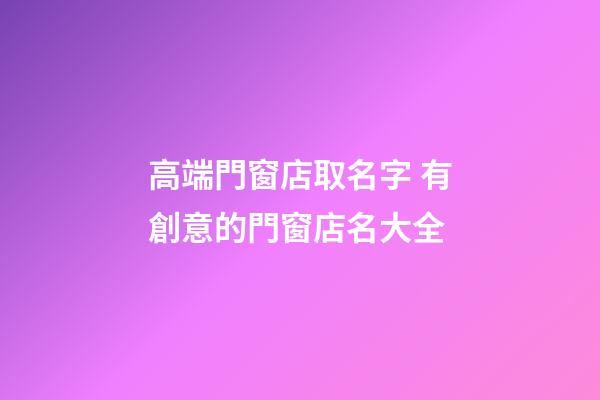 高端門窗店取名字 有創意的門窗店名大全-第1張-店鋪起名-玄機派